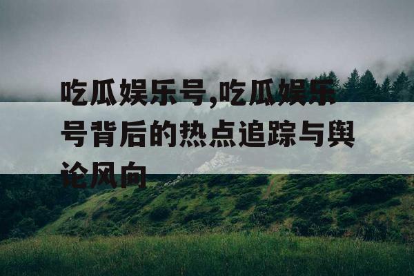 吃瓜娱乐号,吃瓜娱乐号背后的热点追踪与舆论风向