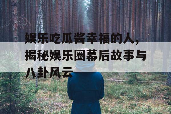 娱乐吃瓜酱幸福的人,揭秘娱乐圈幕后故事与八卦风云