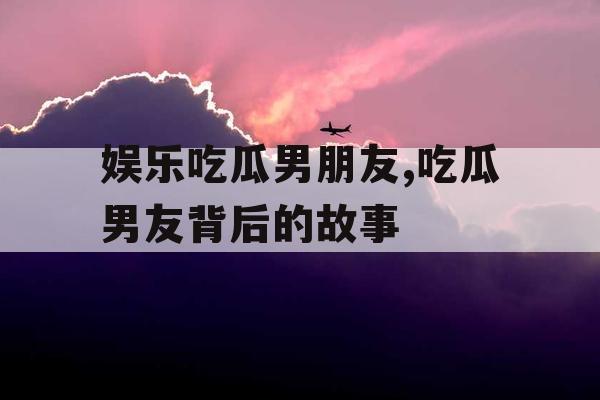 娱乐吃瓜男朋友,吃瓜男友背后的故事
