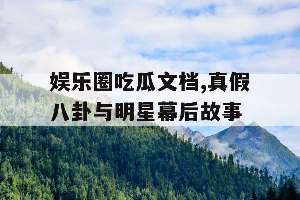 娱乐圈吃瓜文档,真假八卦与明星幕后故事