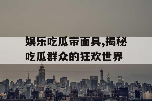娱乐吃瓜带面具,揭秘吃瓜群众的狂欢世界