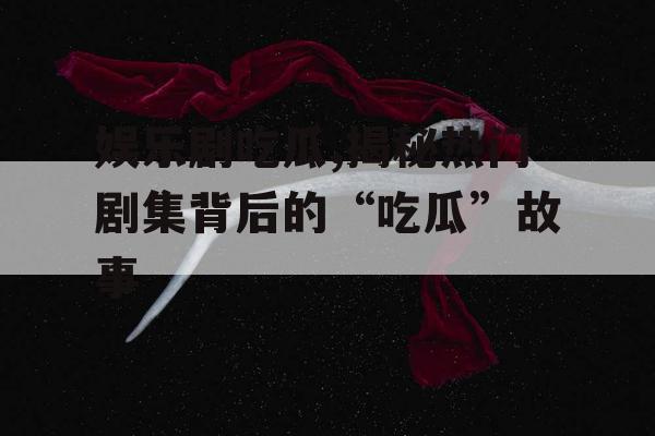 娱乐剧吃瓜,揭秘热门剧集背后的“吃瓜”故事