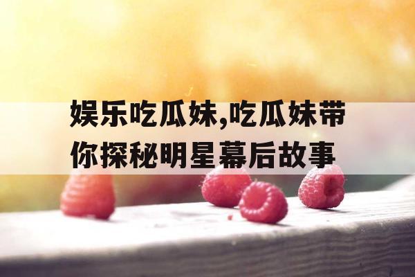 娱乐吃瓜妹,吃瓜妹带你探秘明星幕后故事