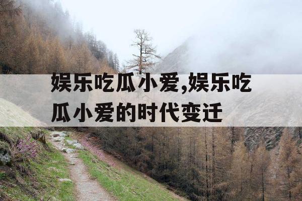 娱乐吃瓜小爱,娱乐吃瓜小爱的时代变迁