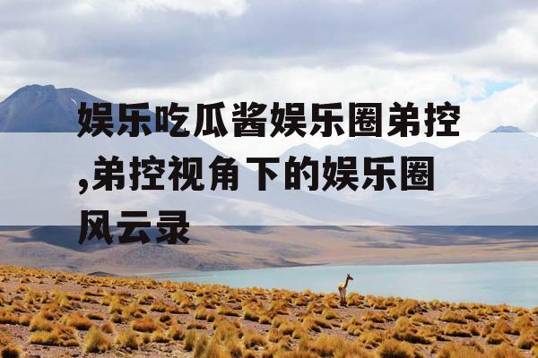 娱乐吃瓜酱娱乐圈弟控,弟控视角下的娱乐圈风云录