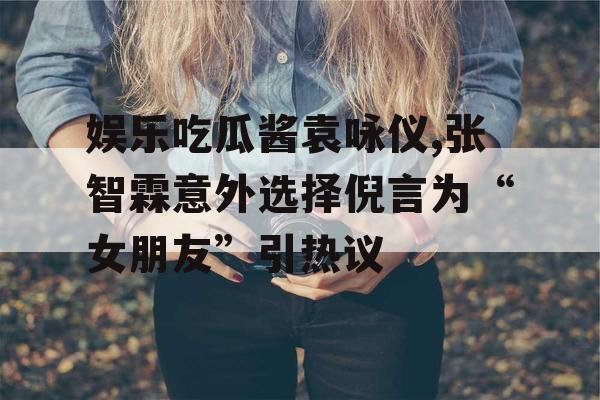 娱乐吃瓜酱袁咏仪,张智霖意外选择倪言为“女朋友”引热议