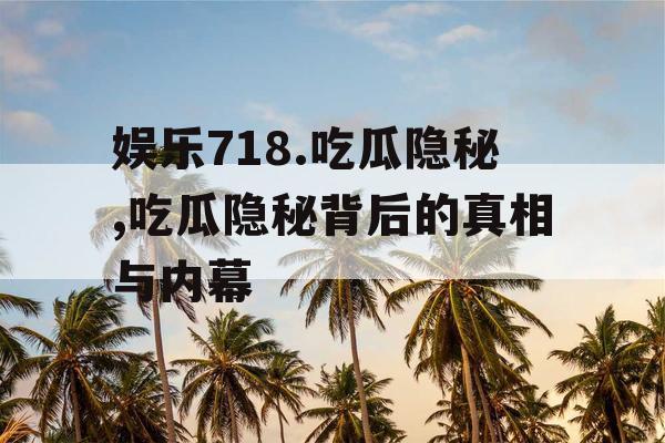 娱乐718.吃瓜隐秘,吃瓜隐秘背后的真相与内幕