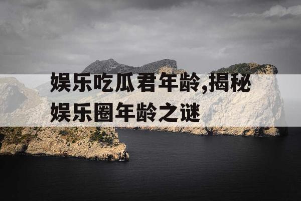 娱乐吃瓜君年龄,揭秘娱乐圈年龄之谜