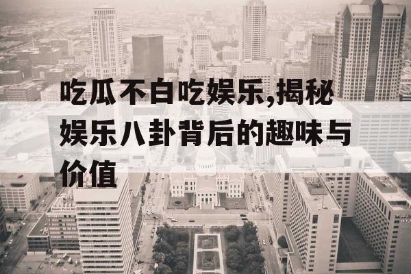 吃瓜不白吃娱乐,揭秘娱乐八卦背后的趣味与价值