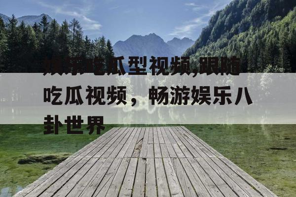 娱乐吃瓜型视频,跟随吃瓜视频，畅游娱乐八卦世界