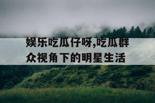 娱乐吃瓜仔呀,吃瓜群众视角下的明星生活