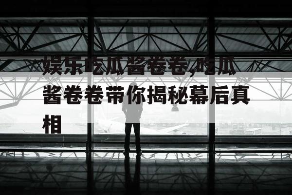 娱乐吃瓜酱卷卷,吃瓜酱卷卷带你揭秘幕后真相