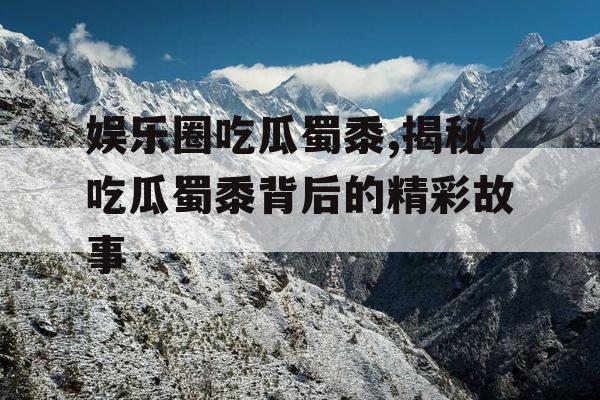 娱乐圈吃瓜蜀黍,揭秘吃瓜蜀黍背后的精彩故事