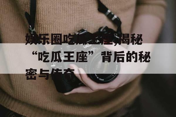 娱乐圈吃瓜王座,揭秘“吃瓜王座”背后的秘密与传奇
