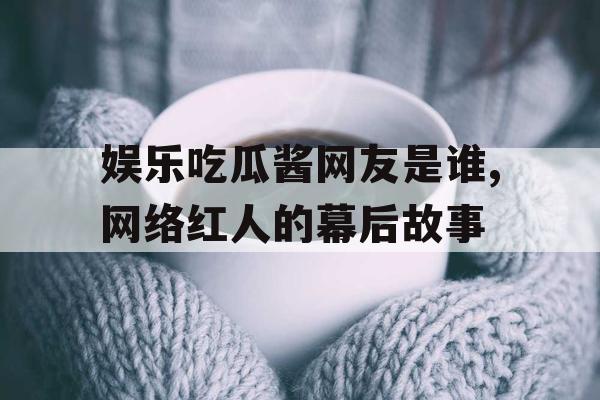 娱乐吃瓜酱网友是谁,网络红人的幕后故事