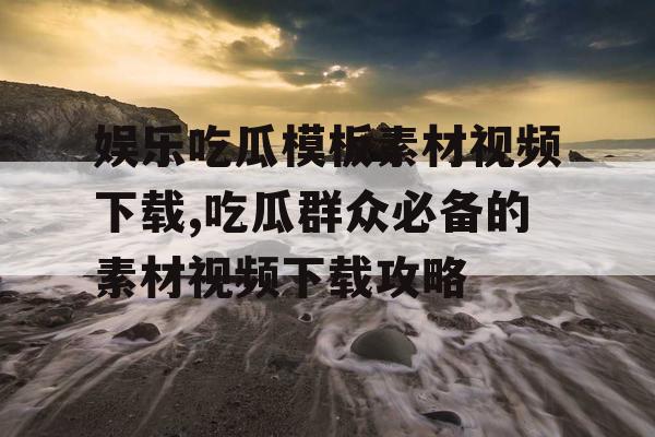娱乐吃瓜模板素材视频下载,吃瓜群众必备的素材视频下载攻略