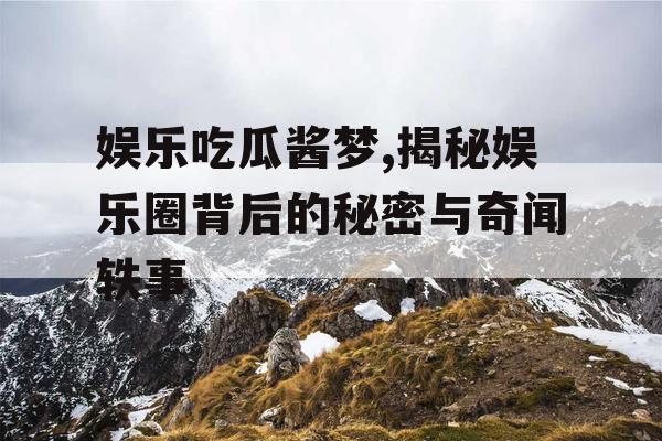 娱乐吃瓜酱梦,揭秘娱乐圈背后的秘密与奇闻轶事