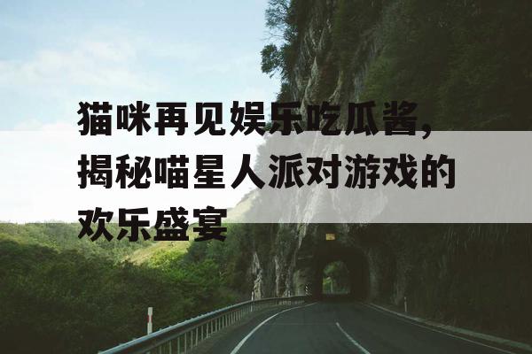 猫咪再见娱乐吃瓜酱,揭秘喵星人派对游戏的欢乐盛宴