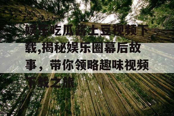 娱乐吃瓜酱土豆视频下载,揭秘娱乐圈幕后故事，带你领略趣味视频下载之旅