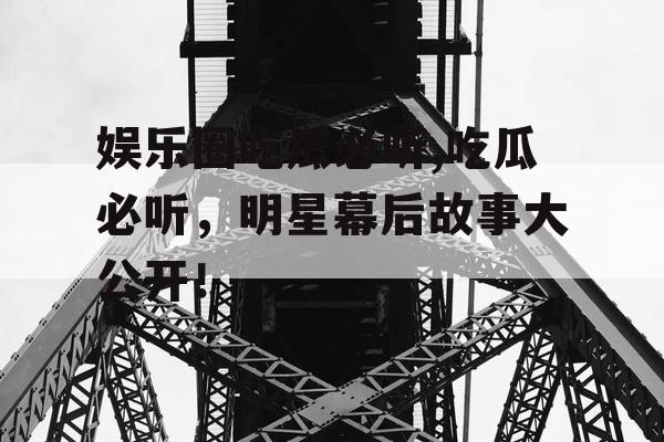 娱乐圈吃瓜必听,吃瓜必听，明星幕后故事大公开！
