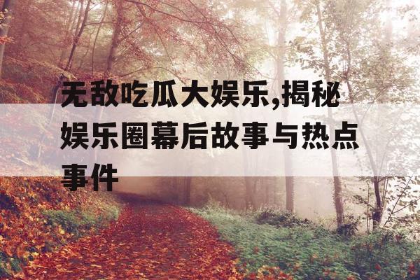 无敌吃瓜大娱乐,揭秘娱乐圈幕后故事与热点事件