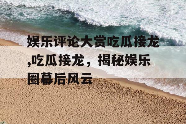 娱乐评论大赏吃瓜接龙,吃瓜接龙，揭秘娱乐圈幕后风云