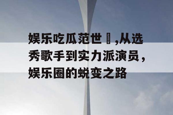 娱乐吃瓜范世錡,从选秀歌手到实力派演员，娱乐圈的蜕变之路