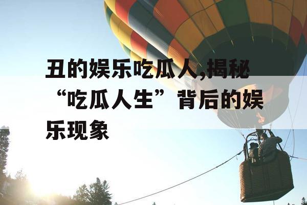 丑的娱乐吃瓜人,揭秘“吃瓜人生”背后的娱乐现象