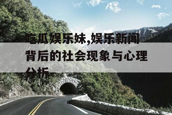 吃瓜娱乐妹,娱乐新闻背后的社会现象与心理分析