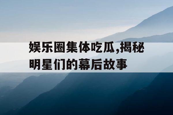 娱乐圈集体吃瓜,揭秘明星们的幕后故事