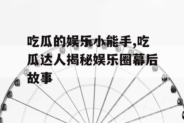 吃瓜的娱乐小能手,吃瓜达人揭秘娱乐圈幕后故事