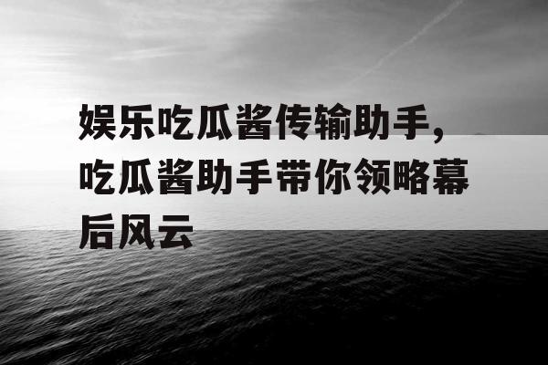 娱乐吃瓜酱传输助手,吃瓜酱助手带你领略幕后风云
