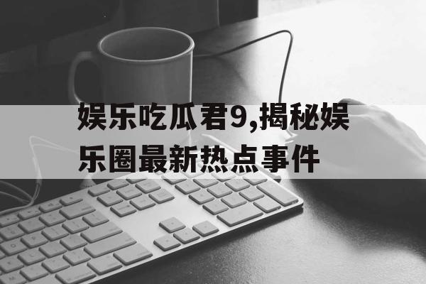 娱乐吃瓜君9,揭秘娱乐圈最新热点事件
