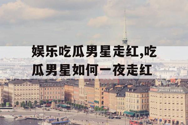 娱乐吃瓜男星走红,吃瓜男星如何一夜走红