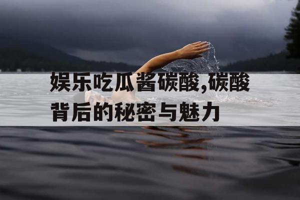 娱乐吃瓜酱碳酸,碳酸背后的秘密与魅力