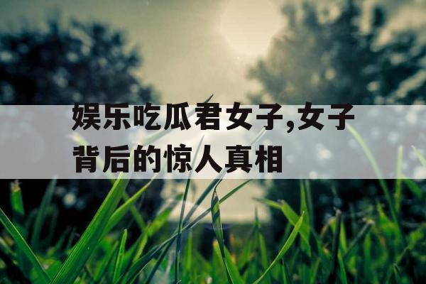 娱乐吃瓜君女子,女子背后的惊人真相