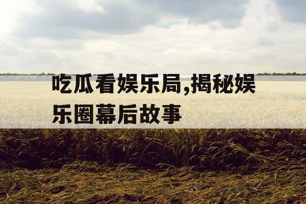 吃瓜看娱乐局,揭秘娱乐圈幕后故事