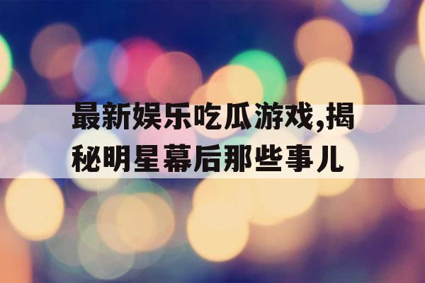 最新娱乐吃瓜游戏,揭秘明星幕后那些事儿