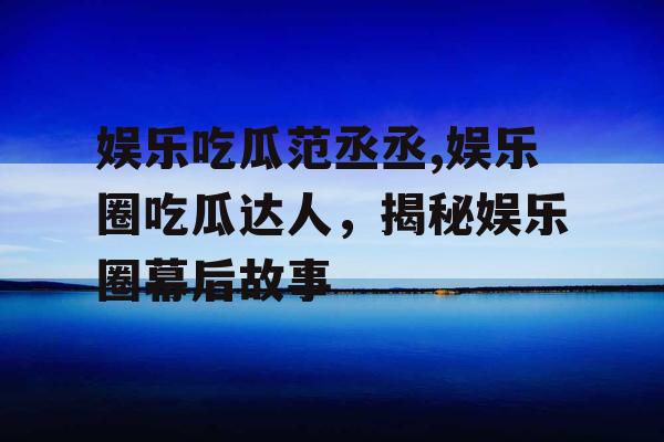 娱乐吃瓜范丞丞,娱乐圈吃瓜达人，揭秘娱乐圈幕后故事
