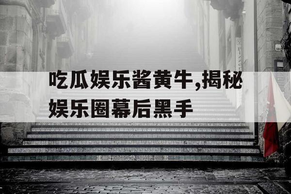 吃瓜娱乐酱黄牛,揭秘娱乐圈幕后黑手