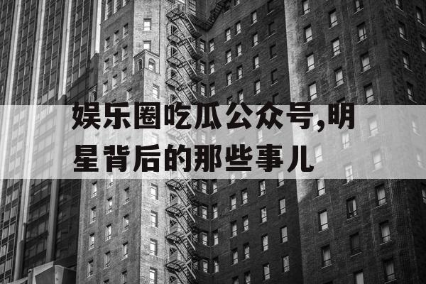 娱乐圈吃瓜公众号,明星背后的那些事儿