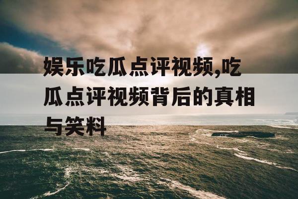 娱乐吃瓜点评视频,吃瓜点评视频背后的真相与笑料