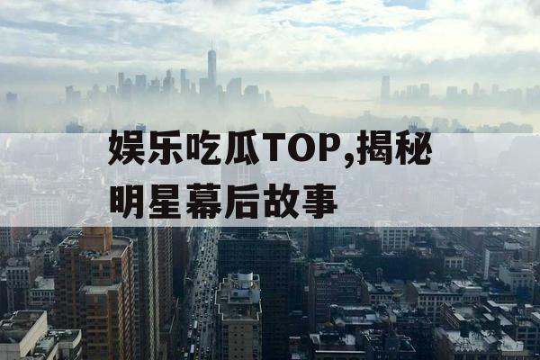 娱乐吃瓜TOP,揭秘明星幕后故事