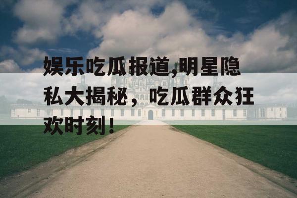 娱乐吃瓜报道,明星隐私大揭秘，吃瓜群众狂欢时刻！