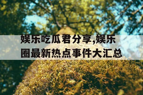 娱乐吃瓜君分享,娱乐圈最新热点事件大汇总