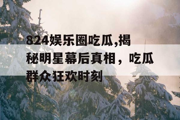 824娱乐圈吃瓜,揭秘明星幕后真相，吃瓜群众狂欢时刻