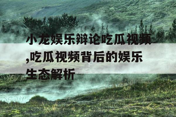 小龙娱乐辩论吃瓜视频,吃瓜视频背后的娱乐生态解析