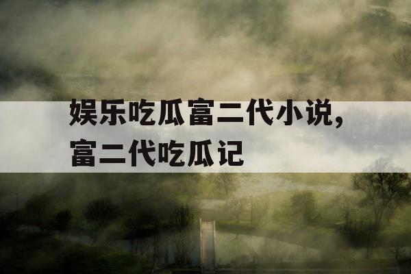 娱乐吃瓜富二代小说,富二代吃瓜记