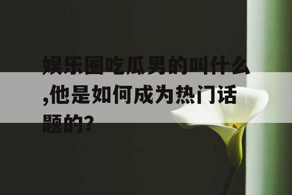 娱乐圈吃瓜男的叫什么,他是如何成为热门话题的？