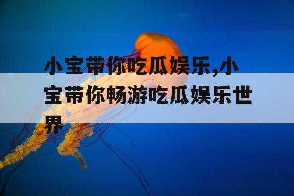 小宝带你吃瓜娱乐,小宝带你畅游吃瓜娱乐世界